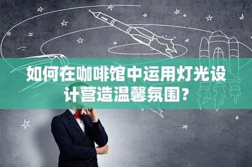 如何在咖啡馆中运用灯光设计营造温馨氛围？