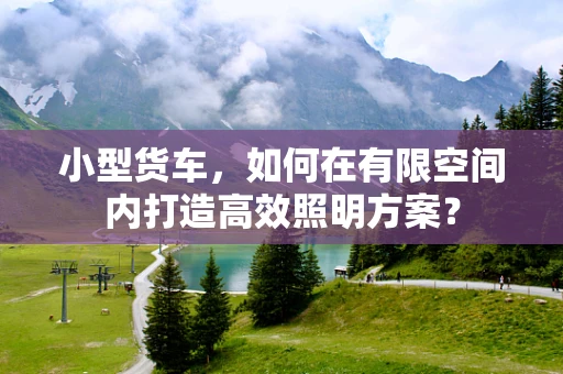 小型货车，如何在有限空间内打造高效照明方案？