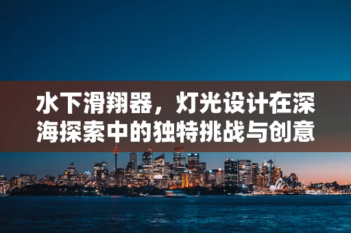 水下滑翔器，灯光设计在深海探索中的独特挑战与创意解决方案