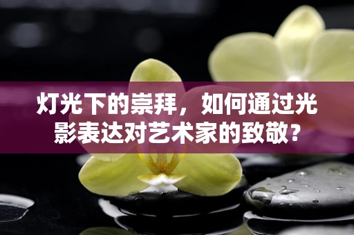 灯光下的崇拜，如何通过光影表达对艺术家的致敬？