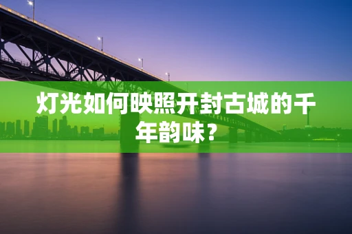 灯光如何映照开封古城的千年韵味？