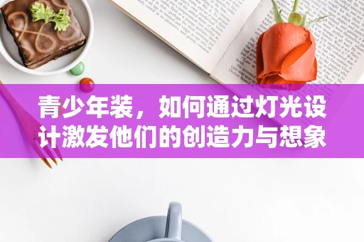 青少年装，如何通过灯光设计激发他们的创造力与想象力？