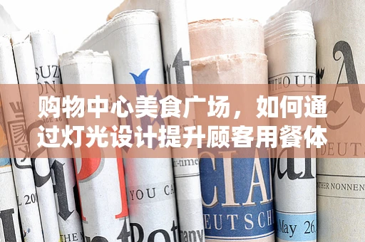 购物中心美食广场，如何通过灯光设计提升顾客用餐体验？