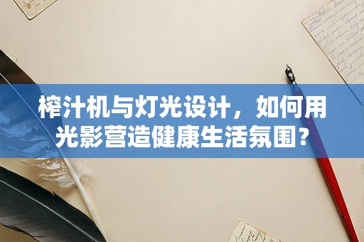榨汁机与灯光设计，如何用光影营造健康生活氛围？