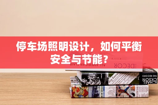 停车场照明设计，如何平衡安全与节能？