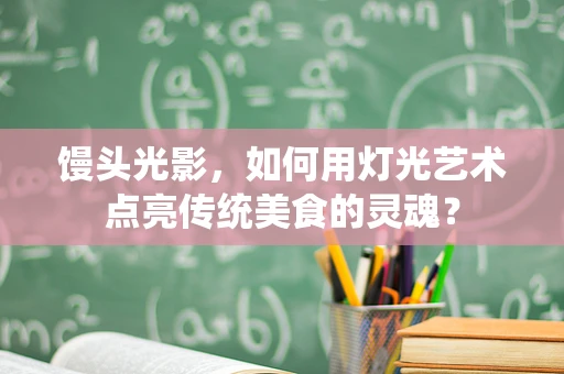 馒头光影，如何用灯光艺术点亮传统美食的灵魂？