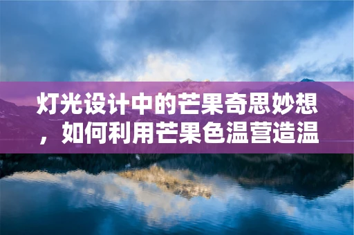 灯光设计中的芒果奇思妙想，如何利用芒果色温营造温馨氛围？