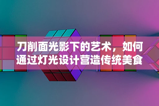 刀削面光影下的艺术，如何通过灯光设计营造传统美食的现代魅力？