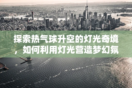 探索热气球升空的灯光奇境，如何利用灯光营造梦幻氛围？