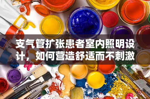 支气管扩张患者室内照明设计，如何营造舒适而不刺激的光环境？