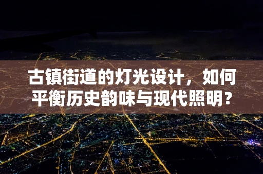 古镇街道的灯光设计，如何平衡历史韵味与现代照明？
