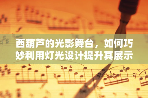 西葫芦的光影舞台，如何巧妙利用灯光设计提升其展示效果？