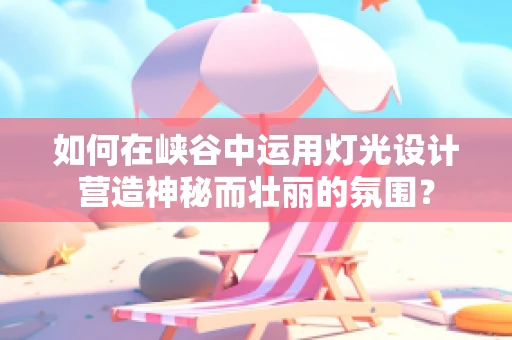 如何在峡谷中运用灯光设计营造神秘而壮丽的氛围？