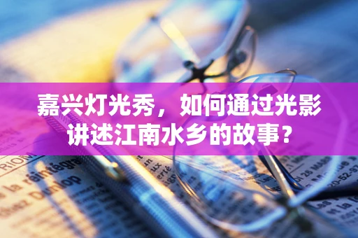 嘉兴灯光秀，如何通过光影讲述江南水乡的故事？