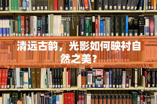 清远古韵，光影如何映衬自然之美？