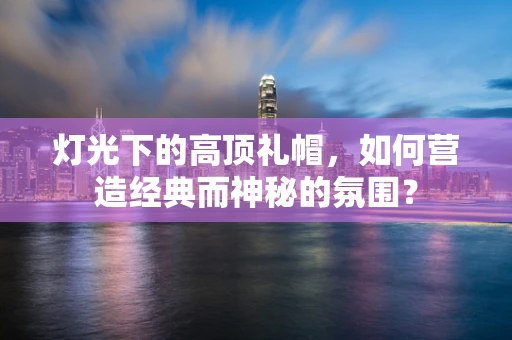 灯光下的高顶礼帽，如何营造经典而神秘的氛围？