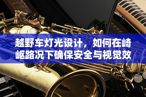 越野车灯光设计，如何在崎岖路况下确保安全与视觉效果？