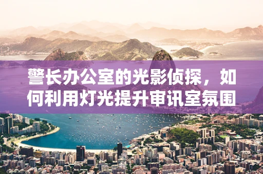 警长办公室的光影侦探，如何利用灯光提升审讯室氛围？