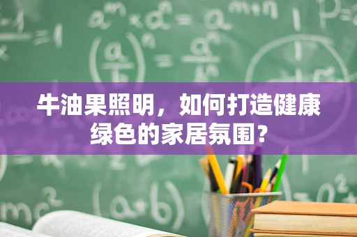 牛油果照明，如何打造健康绿色的家居氛围？