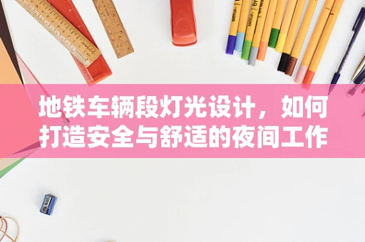 地铁车辆段灯光设计，如何打造安全与舒适的夜间工作环境？