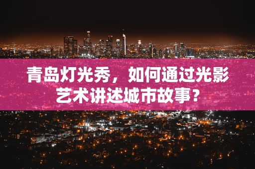 青岛灯光秀，如何通过光影艺术讲述城市故事？
