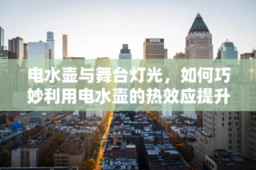 电水壶与舞台灯光，如何巧妙利用电水壶的热效应提升舞台氛围？