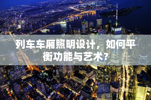 列车车厢照明设计，如何平衡功能与艺术？