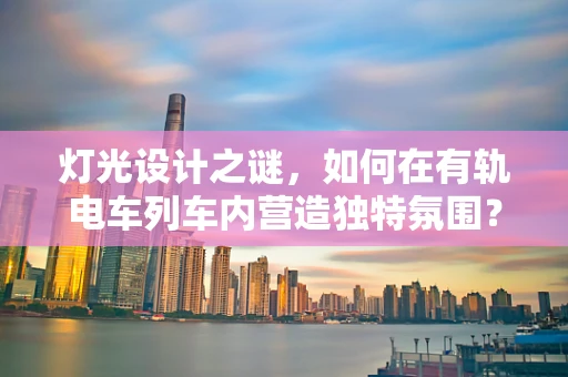 灯光设计之谜，如何在有轨电车列车内营造独特氛围？