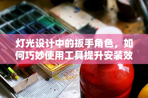 灯光设计中的扳手角色，如何巧妙使用工具提升安装效率？