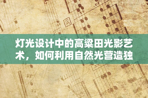 灯光设计中的高粱田光影艺术，如何利用自然光营造独特氛围？