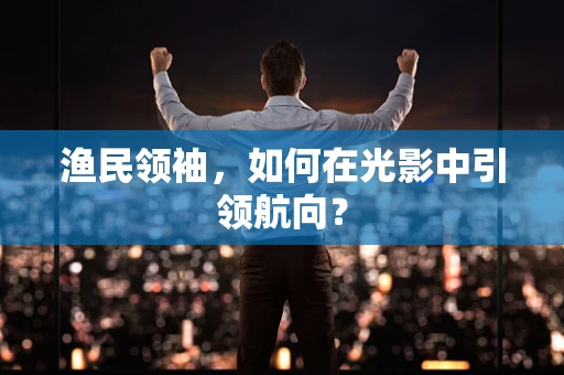 渔民领袖，如何在光影中引领航向？