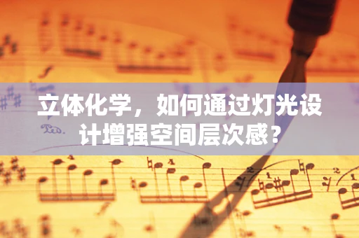 立体化学，如何通过灯光设计增强空间层次感？