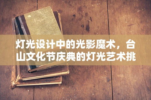 灯光设计中的光影魔术，台山文化节庆典的灯光艺术挑战