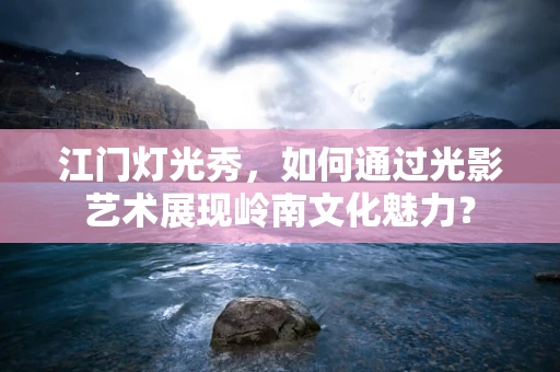 江门灯光秀，如何通过光影艺术展现岭南文化魅力？
