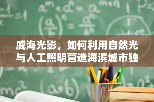 威海光影，如何利用自然光与人工照明营造海滨城市独特氛围？