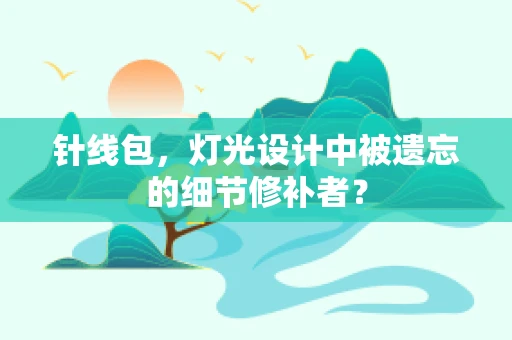 针线包，灯光设计中被遗忘的细节修补者？