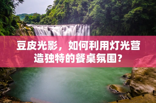 豆皮光影，如何利用灯光营造独特的餐桌氛围？