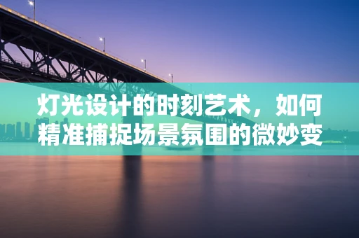 灯光设计的时刻艺术，如何精准捕捉场景氛围的微妙变化？