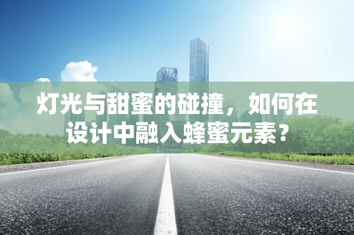 灯光与甜蜜的碰撞，如何在设计中融入蜂蜜元素？