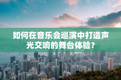 如何在音乐会巡演中打造声光交响的舞台体验？