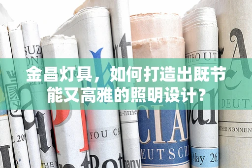 金昌灯具，如何打造出既节能又高雅的照明设计？