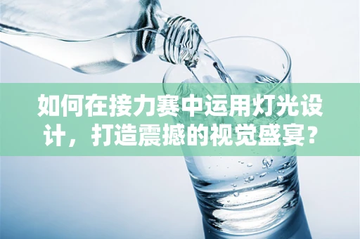 如何在接力赛中运用灯光设计，打造震撼的视觉盛宴？