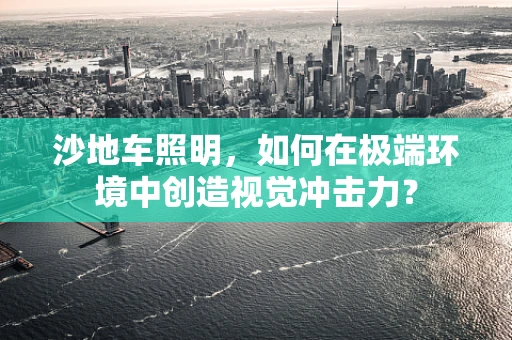 沙地车照明，如何在极端环境中创造视觉冲击力？