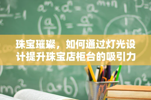 珠宝璀璨，如何通过灯光设计提升珠宝店柜台的吸引力？