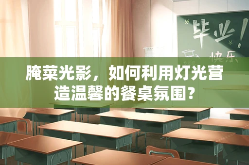腌菜光影，如何利用灯光营造温馨的餐桌氛围？