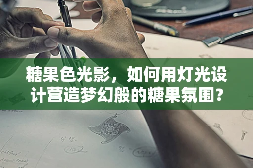 糖果色光影，如何用灯光设计营造梦幻般的糖果氛围？