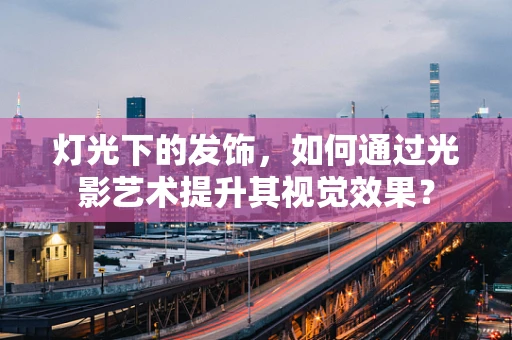 灯光下的发饰，如何通过光影艺术提升其视觉效果？