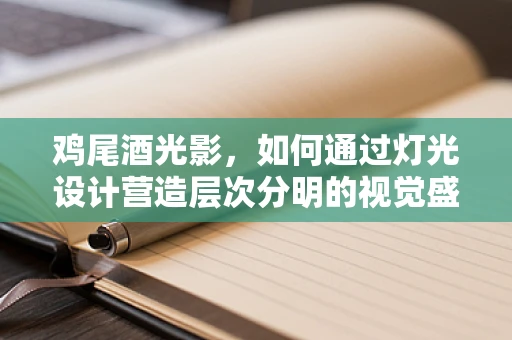 鸡尾酒光影，如何通过灯光设计营造层次分明的视觉盛宴？