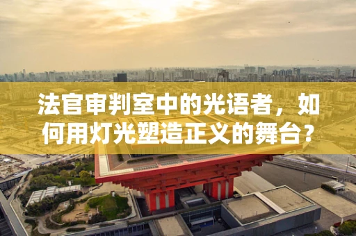 法官审判室中的光语者，如何用灯光塑造正义的舞台？