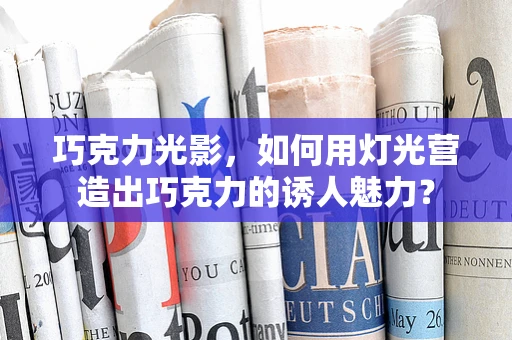 巧克力光影，如何用灯光营造出巧克力的诱人魅力？